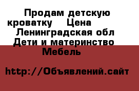 Продам детскую кроватку  › Цена ­ 1 700 - Ленинградская обл. Дети и материнство » Мебель   